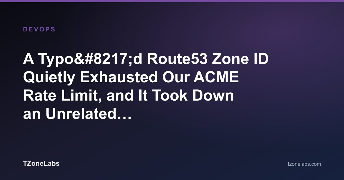 A Typo’d Route53 Zone ID Quietly Exhausted Our ACME Rate Limit, and It Took Down an Unrelated Production Certificate