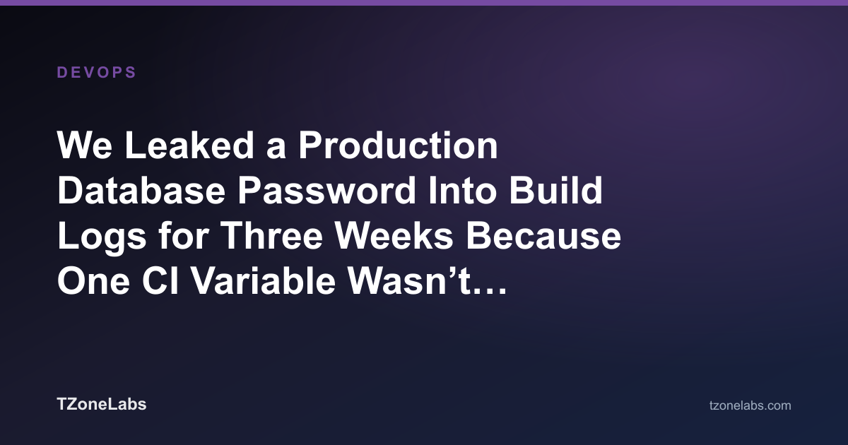 We Leaked a Production Database Password Into Build Logs for Three Weeks Because One CI Variable Wasn’t Marked Masked
