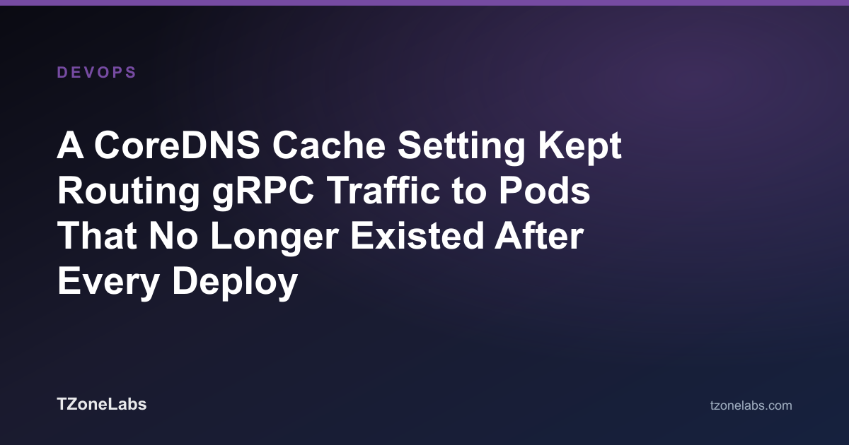 A CoreDNS Cache Setting Kept Routing gRPC Traffic to Pods That No Longer Existed After Every Deploy