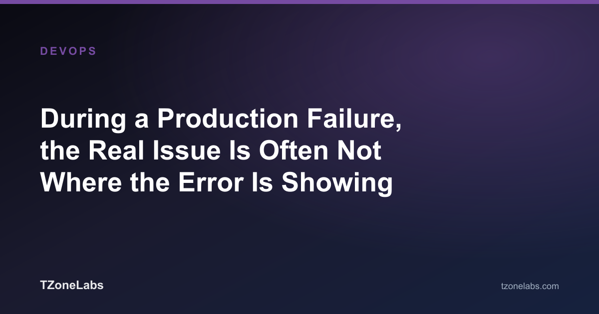 During a Production Failure, the Real Issue Is Often Not Where the Error Is Showing