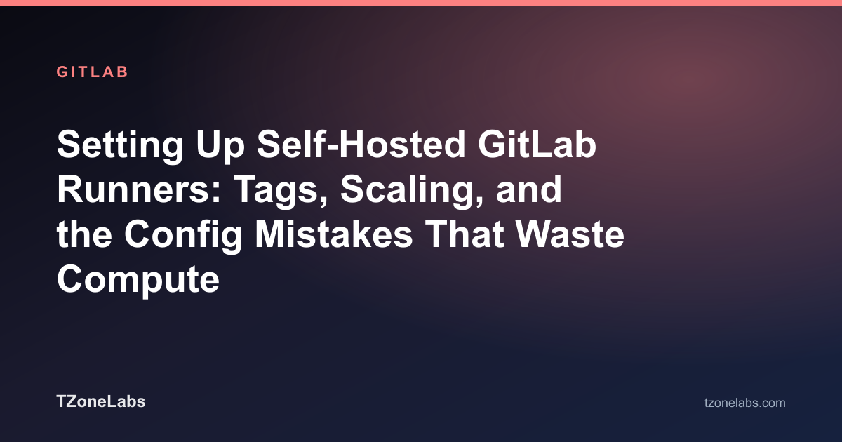 Setting Up Self-Hosted GitLab Runners: Tags, Scaling, and the Config Mistakes That Waste Compute