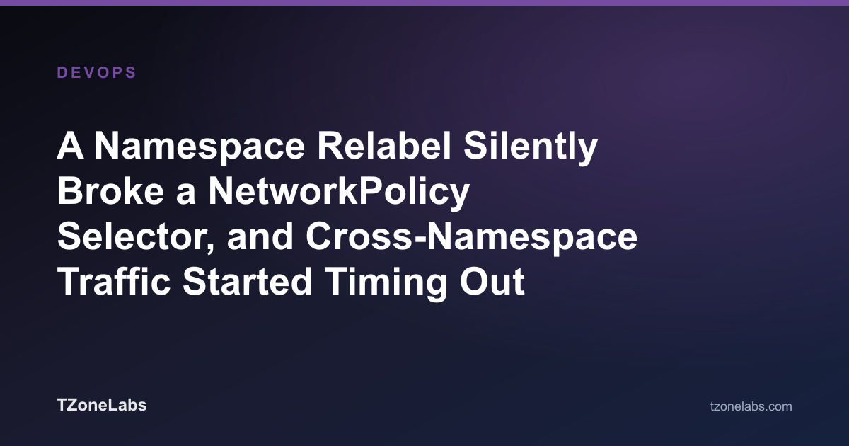 A Namespace Relabel Silently Broke a NetworkPolicy Selector, and Cross-Namespace Traffic Started Timing Out