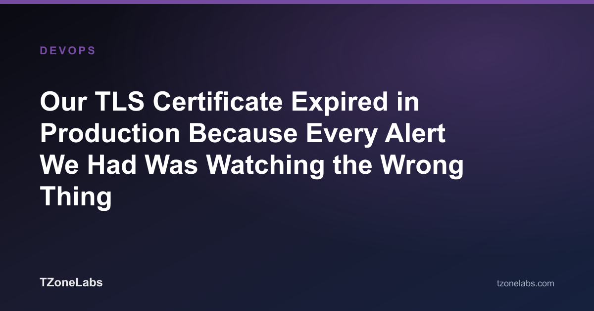 Our TLS Certificate Expired in Production Because Every Alert We Had Was Watching the Wrong Thing