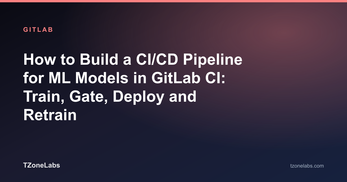 How to Build a CI/CD Pipeline for ML Models in GitLab CI: Train, Gate, Deploy and Retrain